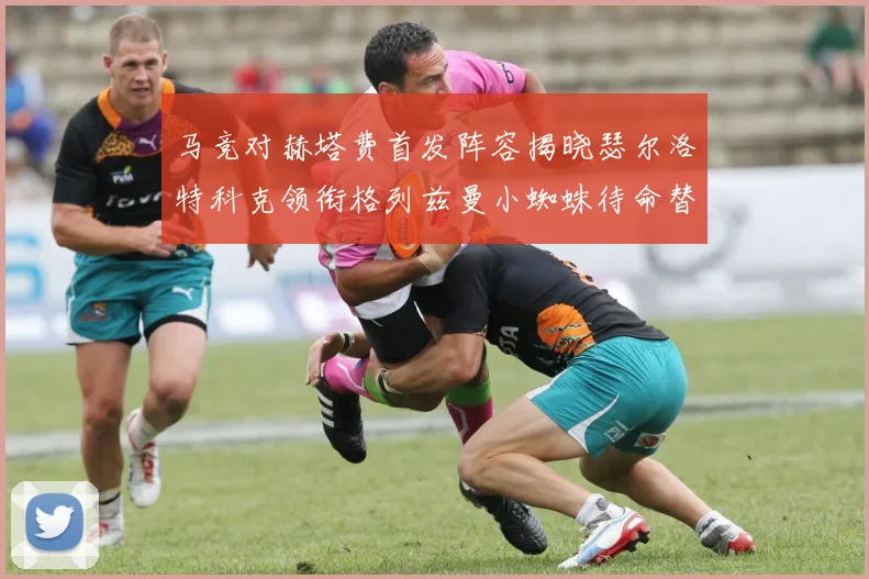马竞对赫塔费首发阵容揭晓瑟尔洛特科克领衔格列兹曼小蜘蛛待命替补