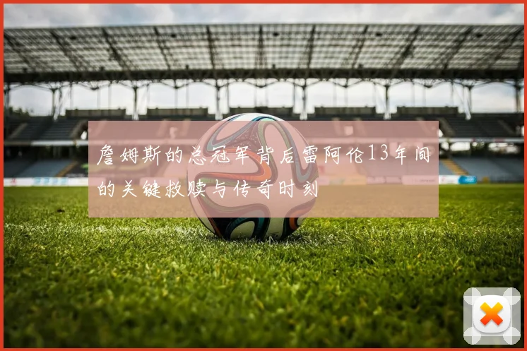 詹姆斯的总冠军背后雷阿伦13年间的关键救赎与传奇时刻