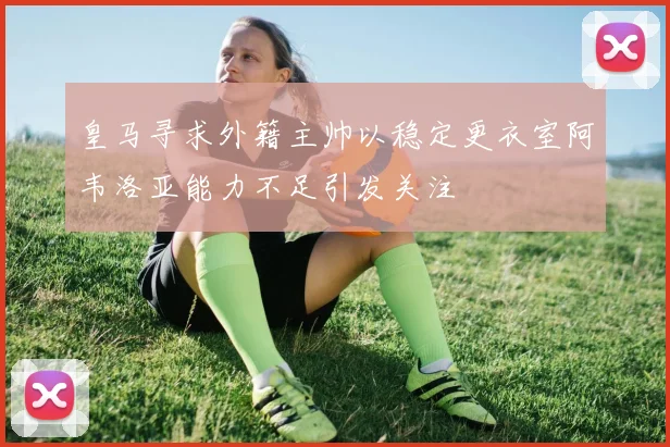 皇马寻求外籍主帅以稳定更衣室阿韦洛亚能力不足引发关注