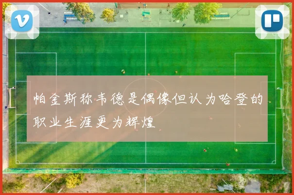 帕金斯称韦德是偶像但认为哈登的职业生涯更为辉煌