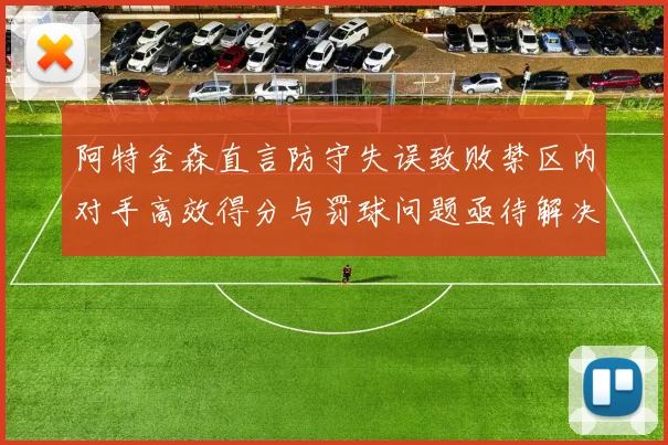 阿特金森直言防守失误致败禁区内对手高效得分与罚球问题亟待解决
