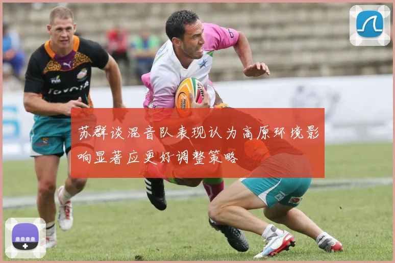 苏群谈混音队表现认为高原环境影响显著应更好调整策略
