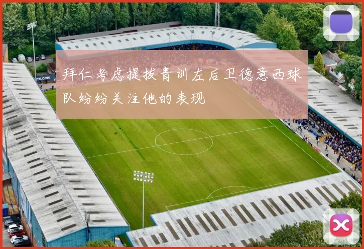 拜仁考虑提拔青训左后卫德意西球队纷纷关注他的表现