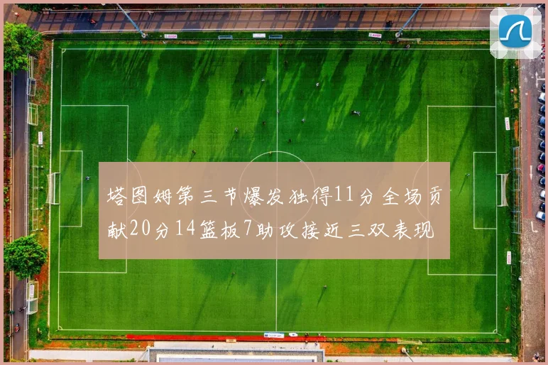 塔图姆第三节爆发独得11分全场贡献20分14篮板7助攻接近三双表现