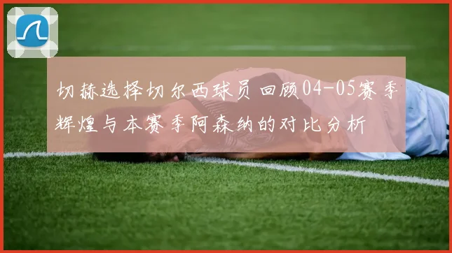 切赫选择切尔西球员回顾04-05赛季辉煌与本赛季阿森纳的对比分析