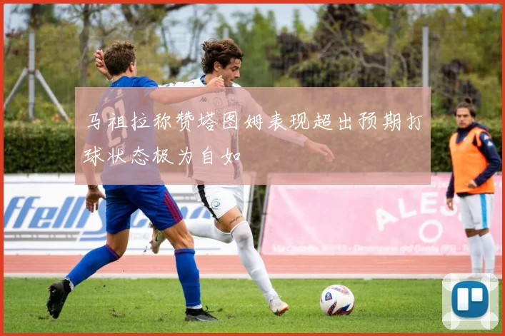 马祖拉称赞塔图姆表现超出预期打球状态极为自如