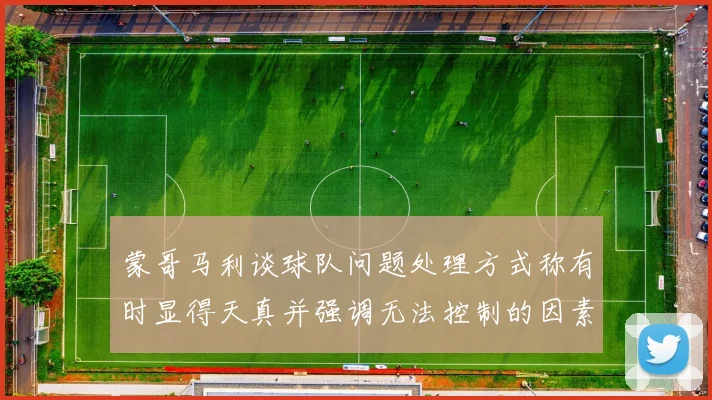 蒙哥马利谈球队问题处理方式称有时显得天真并强调无法控制的因素