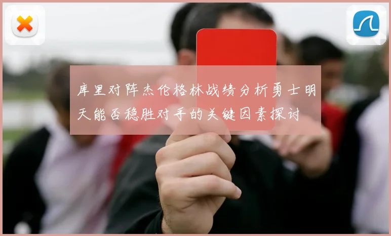 库里对阵杰伦格林战绩分析勇士明天能否稳胜对手的关键因素探讨