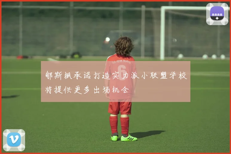 郇斯枫承诺打造实力派小联盟学校将提供更多出场机会
