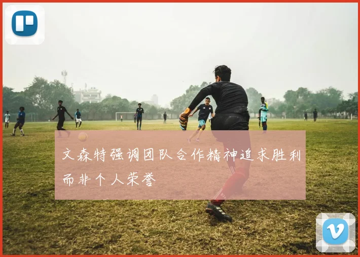 文森特强调团队合作精神追求胜利而非个人荣誉