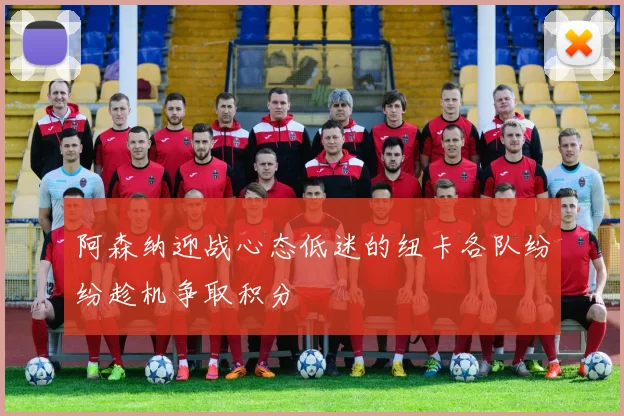 阿森纳迎战心态低迷的纽卡各队纷纷趁机争取积分