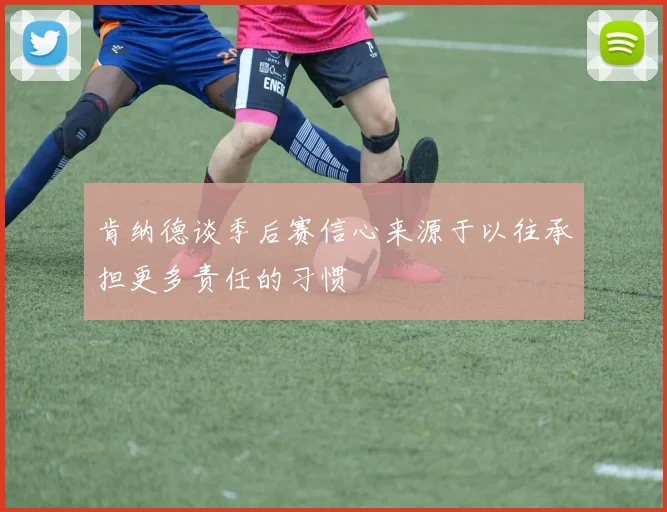 肯纳德谈季后赛信心来源于以往承担更多责任的习惯