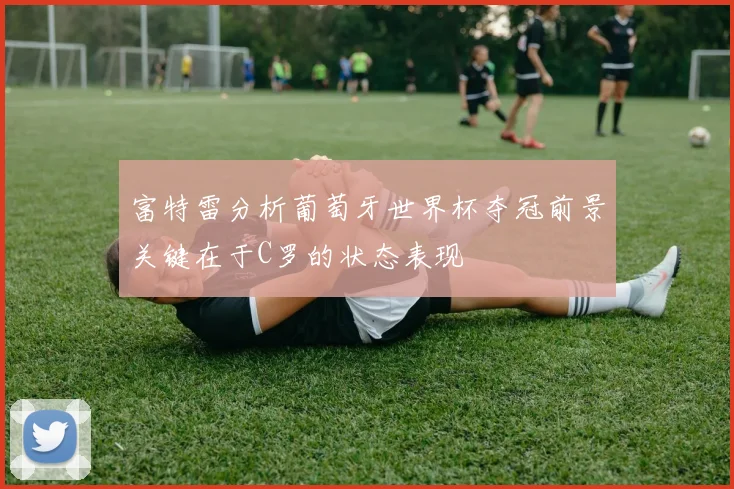 富特雷分析葡萄牙世界杯夺冠前景关键在于C罗的状态表现
